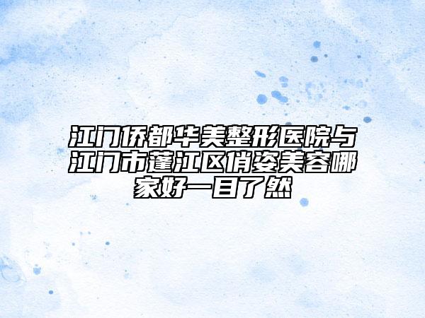 江門僑都華美整形醫(yī)院與江門市蓬江區(qū)俏姿美容哪家好一目了然