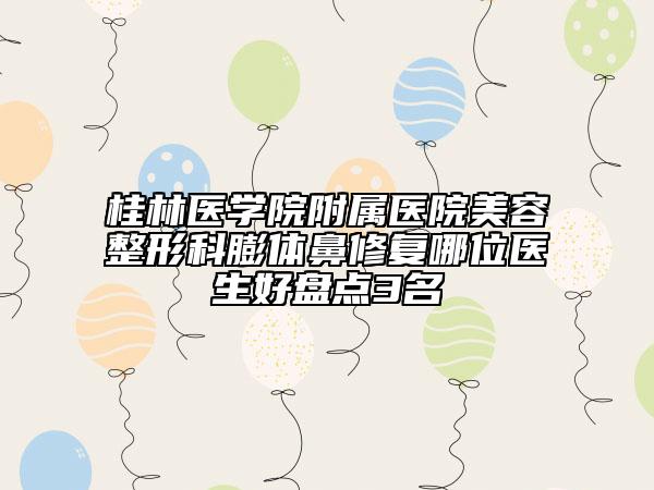 桂林醫(yī)學(xué)院附屬醫(yī)院美容整形科膨體鼻修復(fù)哪位醫(yī)生好盤點(diǎn)3名