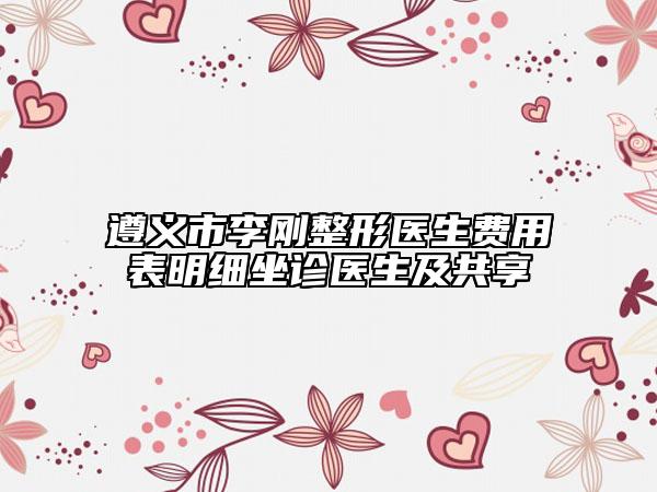 遵義市李剛整形醫(yī)生費(fèi)用表明細(xì)坐診醫(yī)生及共享