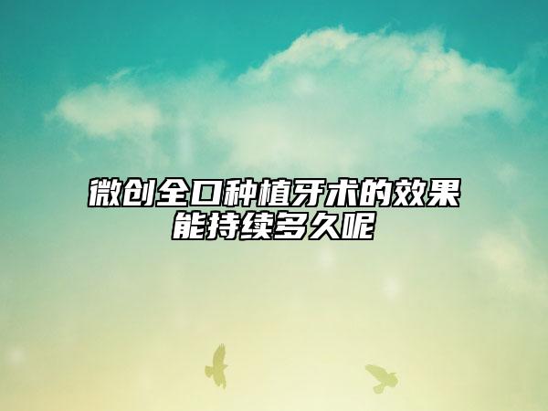 微創(chuàng)全口種植牙術(shù)的效果能持續(xù)多久呢