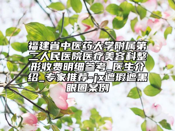 福建省中醫(yī)藥大學附屬第二人民醫(yī)院醫(yī)療美容科整形收費明細參考_醫(yī)生介紹_專家推薦-jx遮瑕遮黑眼圈案例