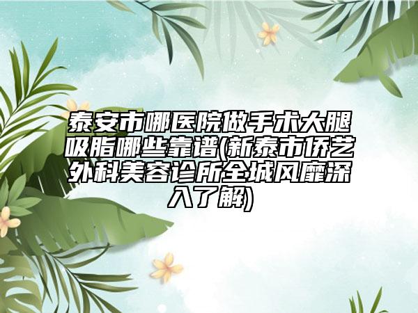 泰安市哪醫(yī)院做手術(shù)大腿吸脂哪些靠譜(新泰市僑藝外科美容診所全城風(fēng)靡深入了解)