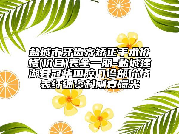 鹽城市牙齒齊矯正手術(shù)價(jià)格(價(jià)目)表全一期-鹽城建湖縣冠華口腔門診部?jī)r(jià)格表纖細(xì)資料剛竟曝光