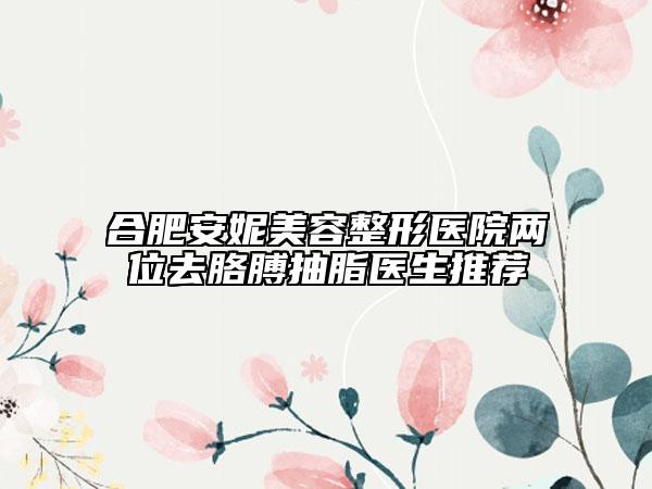合肥安妮美容整形醫(yī)院兩位去胳膊抽脂醫(yī)生推薦