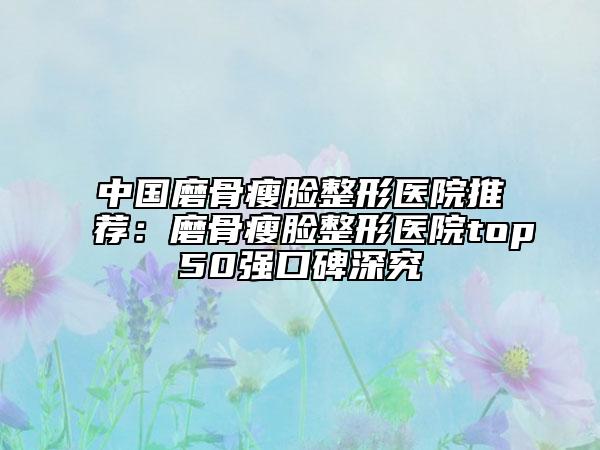 中國磨骨瘦臉整形醫(yī)院推薦：磨骨瘦臉整形醫(yī)院top50強(qiáng)口碑深究