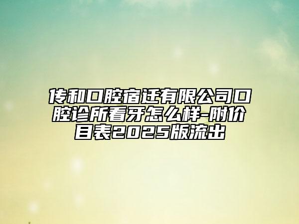 傳和口腔宿遷有限公司口腔診所看牙怎么樣-附價目表2025版流出