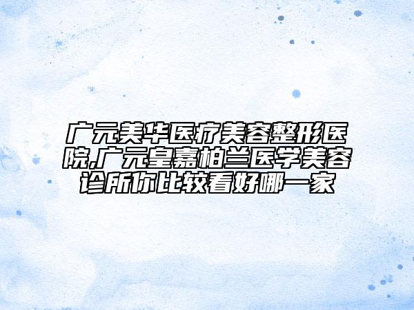 廣元美華醫(yī)療美容整形醫(yī)院,廣元皇嘉柏蘭醫(yī)學美容診所你比較看好哪一家