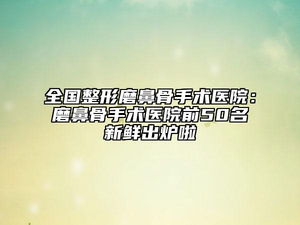 全國整形磨鼻骨手術(shù)醫(yī)院：磨鼻骨手術(shù)醫(yī)院前50名新鮮出爐啦
