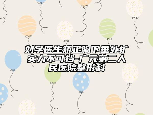 劉學(xué)醫(yī)生矯正胸下垂外擴(kuò)實(shí)力不可擋-廣元第二人民醫(yī)院整形科