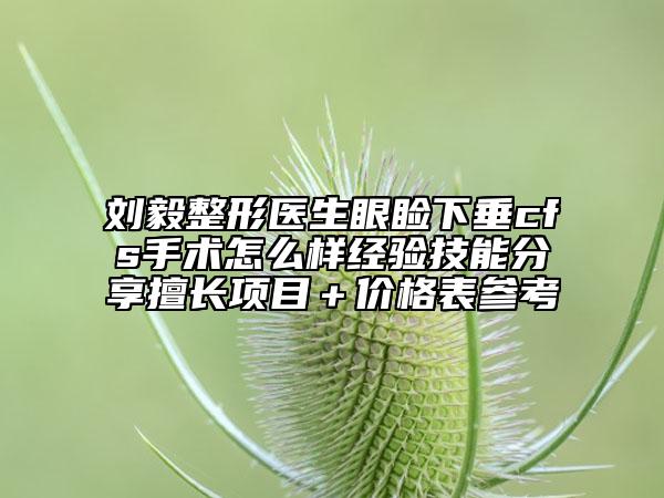 劉毅整形醫(yī)生眼瞼下垂cfs手術(shù)怎么樣經(jīng)驗(yàn)技能分享擅長(zhǎng)項(xiàng)目＋價(jià)格表參考