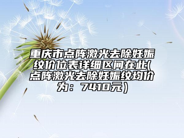 重慶市點(diǎn)陣激光去除妊娠紋價(jià)位表詳細(xì)區(qū)間在此(點(diǎn)陣激光去除妊娠紋均價(jià)為：7410元）