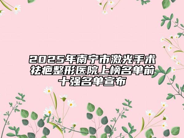2025年南寧市激光手術(shù)祛疤整形醫(yī)院上榜名單前十強(qiáng)名單宣布