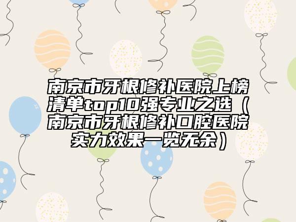 南京市牙根修補醫(yī)院上榜清單top10強專業(yè)之選（南京市牙根修補口腔醫(yī)院實力效果一覽無余）