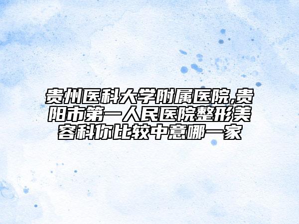 貴州醫(yī)科大學(xué)附屬醫(yī)院,貴陽市第一人民醫(yī)院整形美容科你比較中意哪一家