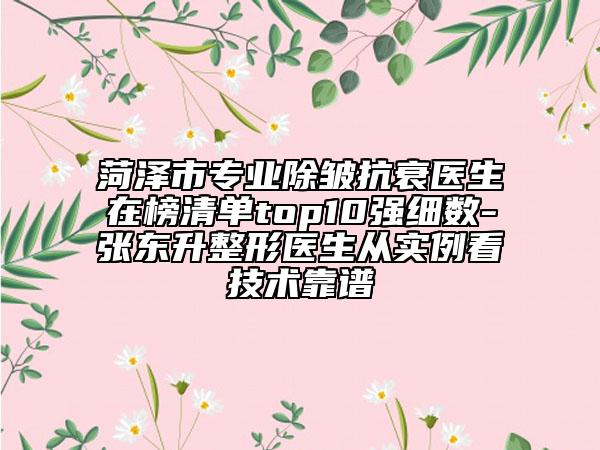 菏澤市專業(yè)除皺抗衰醫(yī)生在榜清單top10強(qiáng)細(xì)數(shù)-張東升整形醫(yī)生從實(shí)例看技術(shù)靠譜