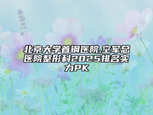 北京大學首鋼醫(yī)院,空軍總醫(yī)院整形科2025排名實力PK
