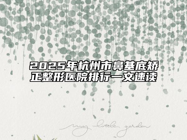 2025年杭州市鼻基底矯正整形醫(yī)院排行一文速讀