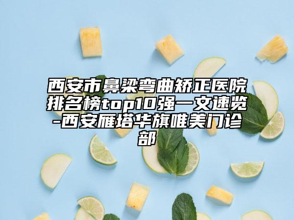 西安市鼻梁彎曲矯正醫(yī)院排名榜top10強一文速覽-西安雁塔華旗唯美門診部
