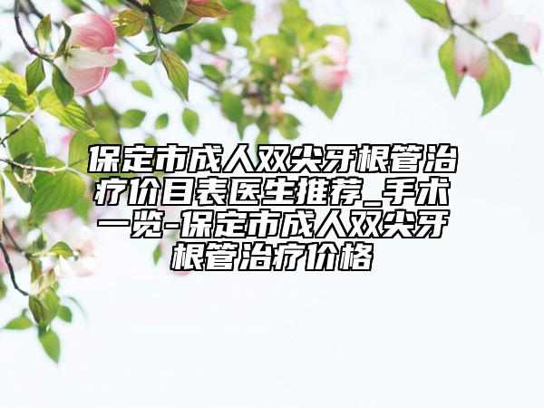 保定市成人雙尖牙根管治療價目表醫(yī)生推薦_手術一覽-保定市成人雙尖牙根管治療價格