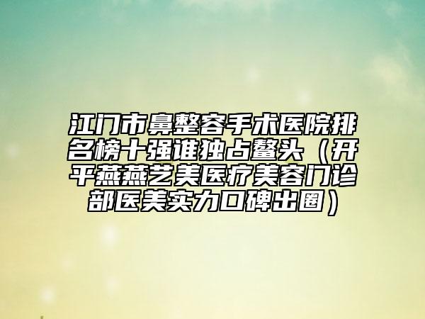 江門(mén)市鼻整容手術(shù)醫(yī)院排名榜十強(qiáng)誰(shuí)獨(dú)占鰲頭（開(kāi)平燕燕藝美醫(yī)療美容門(mén)診部醫(yī)美實(shí)力口碑出圈）