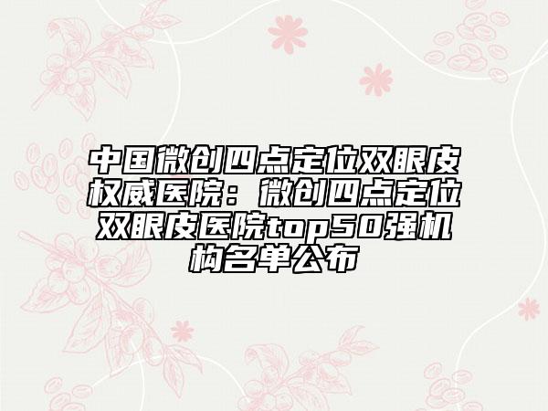 中國微創(chuàng)四點定位雙眼皮權(quán)威醫(yī)院：微創(chuàng)四點定位雙眼皮醫(yī)院top50強機構(gòu)名單公布