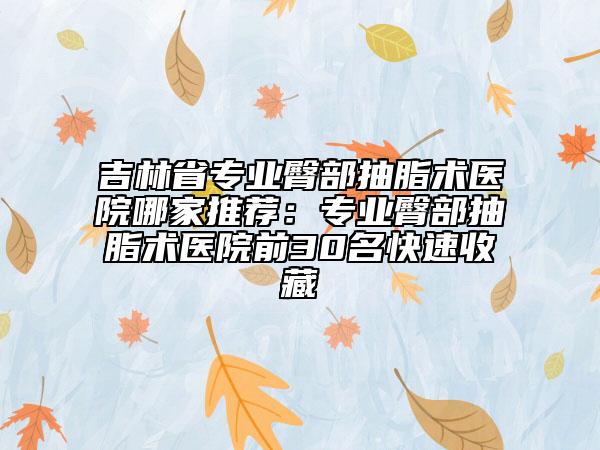 吉林省專業(yè)臀部抽脂術(shù)醫(yī)院哪家推薦：專業(yè)臀部抽脂術(shù)醫(yī)院前30名快速收藏