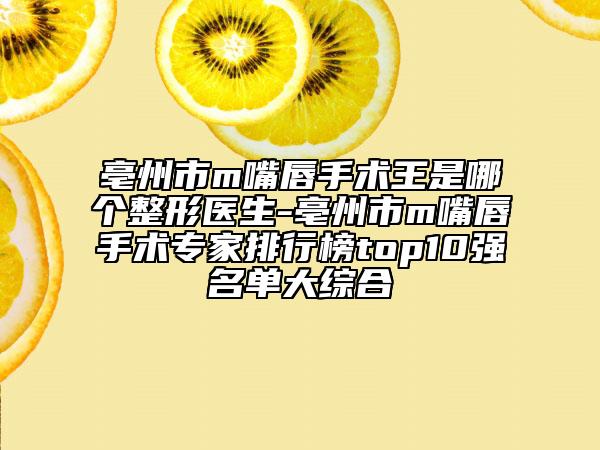 亳州市m嘴唇手術(shù)王是哪個整形醫(yī)生-亳州市m嘴唇手術(shù)專家排行榜top10強(qiáng)名單大綜合