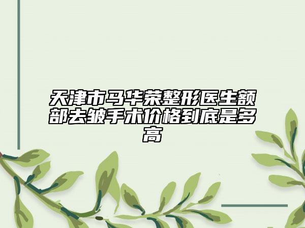 天津市馬華榮整形醫(yī)生額部去皺手術(shù)價(jià)格到底是多高