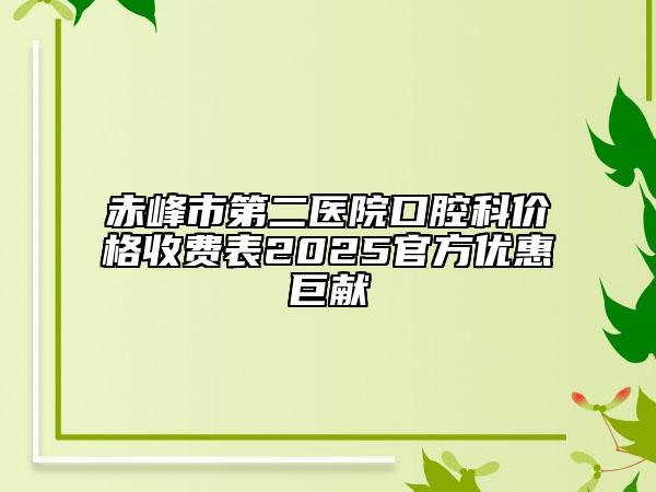 赤峰市第二醫(yī)院口腔科價格收費表2025官方優(yōu)惠巨獻(xiàn)