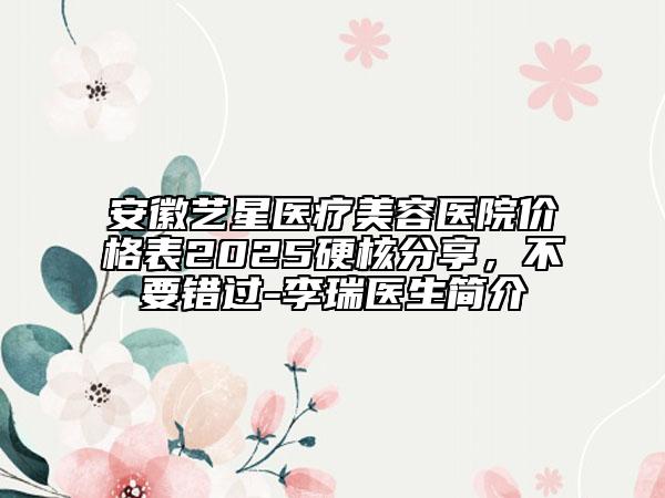 安徽藝星醫(yī)療美容醫(yī)院價(jià)格表2025硬核分享，不要錯(cuò)過-李瑞醫(yī)生簡(jiǎn)介