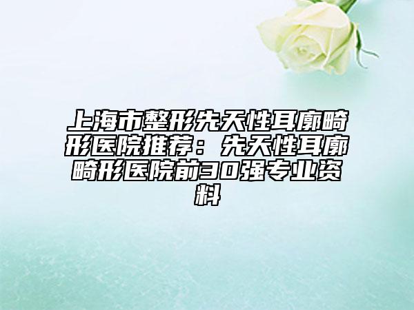 上海市整形先天性耳廓畸形醫(yī)院推薦：先天性耳廓畸形醫(yī)院前30強專業(yè)資料