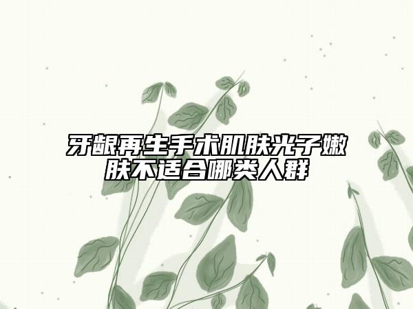 牙齦再生手術(shù)肌膚光子嫩膚不適合哪類人群