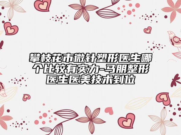 攀枝花市微針塑形醫(yī)生哪個比較有實力-馬朋整形醫(yī)生醫(yī)美技術(shù)到位