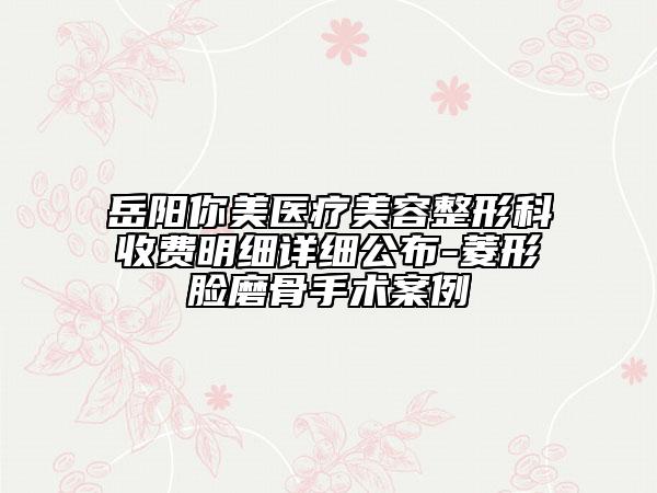 岳陽你美醫(yī)療美容整形科收費(fèi)明細(xì)詳細(xì)公布-菱形臉磨骨手術(shù)案例