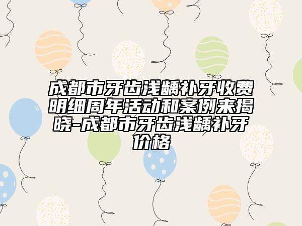 成都市牙齒淺齲補(bǔ)牙收費明細(xì)周年活動和案例來揭曉-成都市牙齒淺齲補(bǔ)牙價格