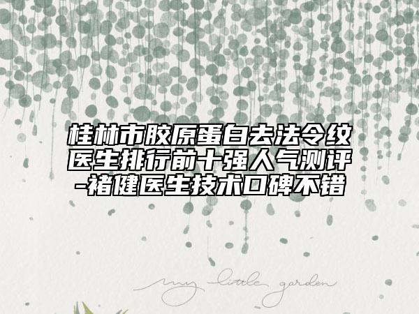 桂林市膠原蛋白去法令紋醫(yī)生排行前十強人氣測評-褚健醫(yī)生技術(shù)口碑不錯