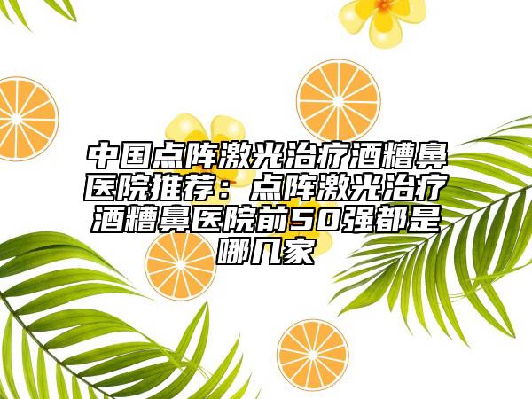 中國(guó)點(diǎn)陣激光治療酒糟鼻醫(yī)院推薦：點(diǎn)陣激光治療酒糟鼻醫(yī)院前50強(qiáng)都是哪幾家