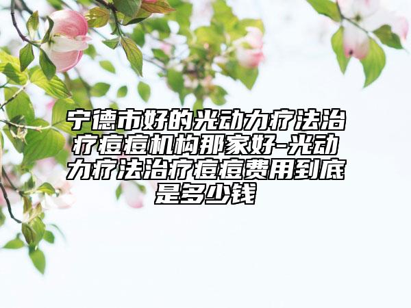 寧德市好的光動力療法治療痘痘機(jī)構(gòu)那家好-光動力療法治療痘痘費用到底是多少錢