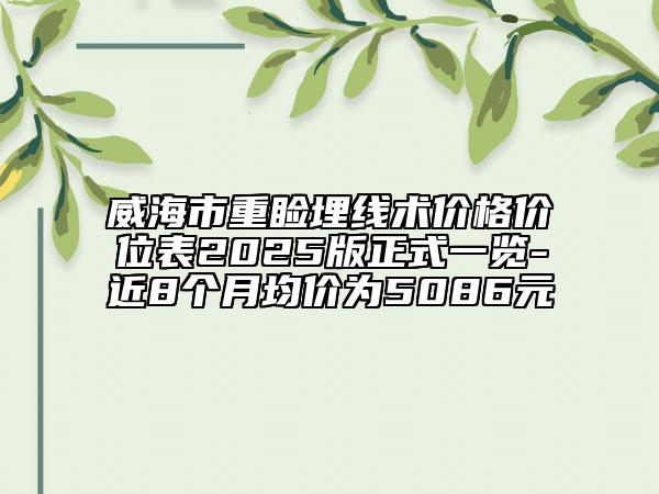 威海市重瞼埋線術價格價位表2025版正式一覽-近8個月均價為5086元