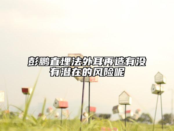 彭鵬直埋法外耳再造有沒有潛在的風(fēng)險(xiǎn)呢