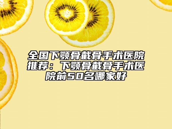 全國(guó)下顎骨截骨手術(shù)醫(yī)院推薦：下顎骨截骨手術(shù)醫(yī)院前50名哪家好