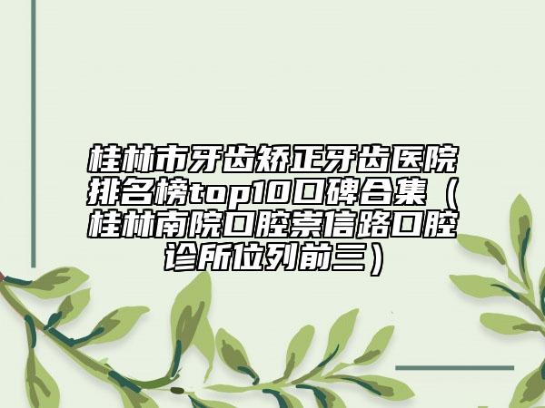 桂林市牙齒矯正牙齒醫(yī)院排名榜top10口碑合集（桂林南院口腔崇信路口腔診所位列前三）