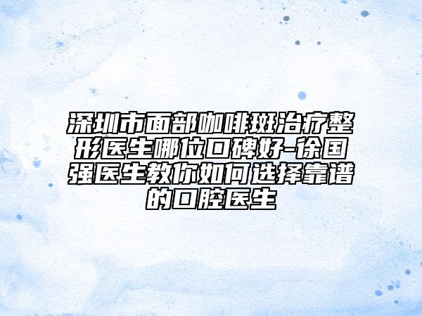 深圳市面部咖啡斑治療整形醫(yī)生哪位口碑好-徐國強醫(yī)生教你如何選擇靠譜的口腔醫(yī)生