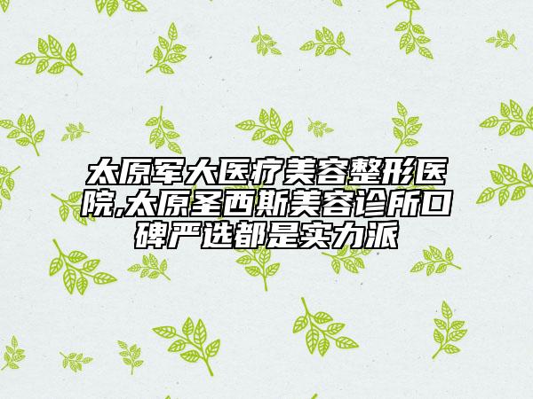 太原軍大醫(yī)療美容整形醫(yī)院,太原圣西斯美容診所口碑嚴(yán)選都是實力派