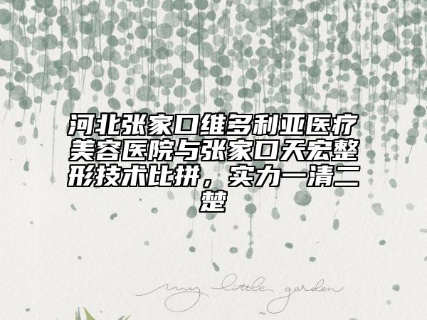 河北張家口維多利亞醫(yī)療美容醫(yī)院與張家口天宏整形技術(shù)比拼，實力一清二楚