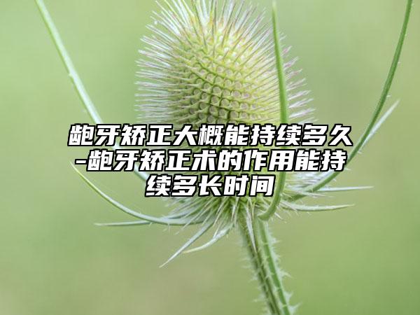 齙牙矯正大概能持續(xù)多久-齙牙矯正術(shù)的作用能持續(xù)多長時間