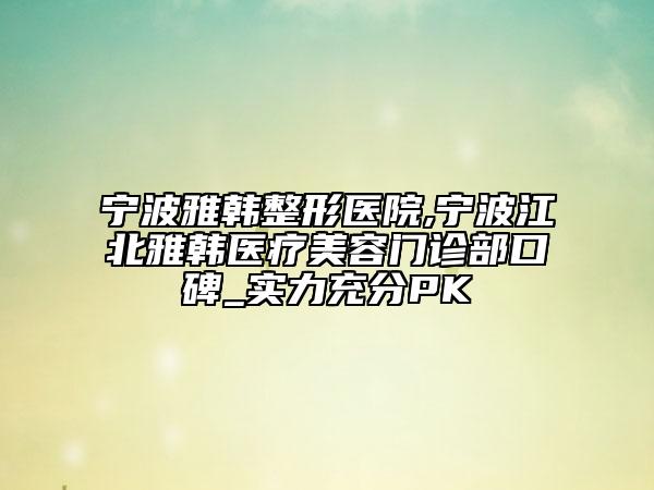 寧波雅韓整形醫(yī)院,寧波江北雅韓醫(yī)療美容門診部口碑_實力充分PK