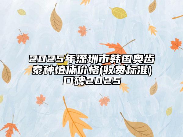 2025年深圳市韓國(guó)奧齒泰種植體價(jià)格(收費(fèi)標(biāo)準(zhǔn))口碑2025