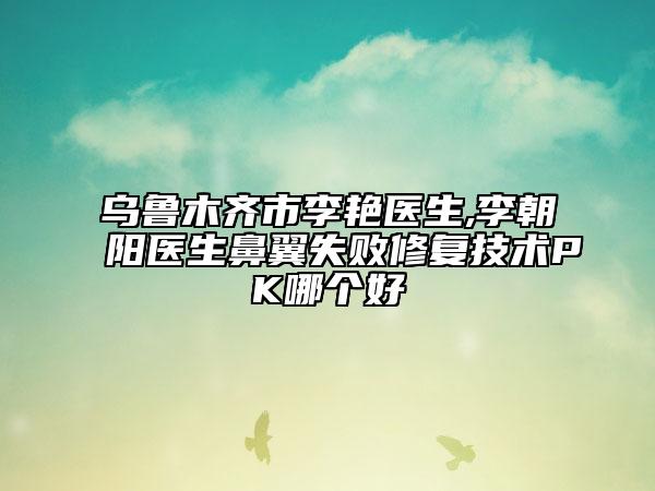 烏魯木齊市李艷醫(yī)生,李朝陽醫(yī)生鼻翼失敗修復(fù)技術(shù)PK哪個(gè)好