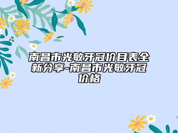 南昌市光敏牙冠價目表全新分享-南昌市光敏牙冠價格